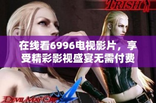 在线看6996电视影片，享受精彩影视盛宴无需付费
