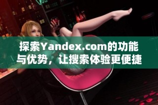 探索Yandex.com的功能与优势，让搜索体验更便捷和高效