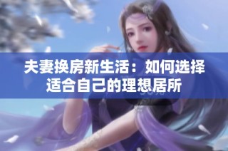 夫妻换房新生活：如何选择适合自己的理想居所
