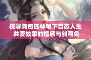 探寻阿司匹林笔下百态人生 共妻故事的情感与纠葛免费阅读分析