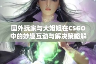 国外玩家与大姐姐在CSGO中的妙趣互动与解决策略解析