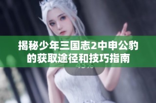 揭秘少年三国志2中申公豹的获取途径和技巧指南