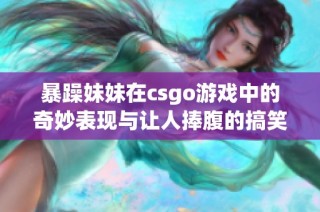 暴躁妹妹在csgo游戏中的奇妙表现与让人捧腹的搞笑瞬间