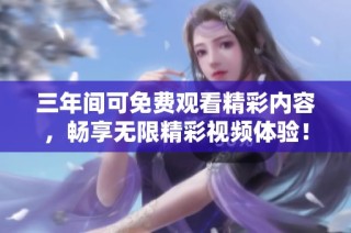 三年间可免费观看精彩内容，畅享无限精彩视频体验！
