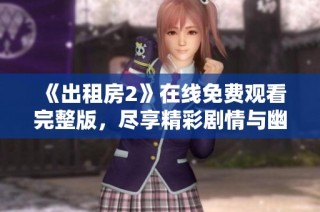 《出租房2》在线免费观看完整版，尽享精彩剧情与幽默时刻