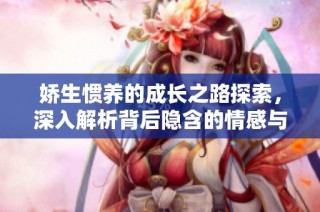 娇生惯养的成长之路探索，深入解析背后隐含的情感与责任