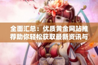 全面汇总：优质黄金网站推荐助你轻松获取最新资讯与投资信息