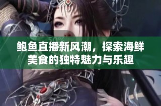 鲍鱼直播新风潮，探索海鲜美食的独特魅力与乐趣