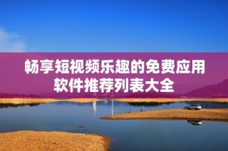 畅享短视频乐趣的免费应用软件推荐列表大全