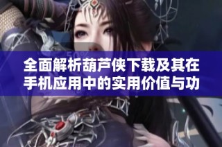 全面解析葫芦侠下载及其在手机应用中的实用价值与功能特点