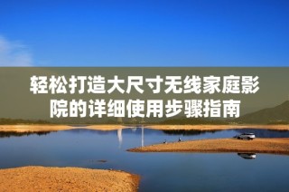 轻松打造大尺寸无线家庭影院的详细使用步骤指南