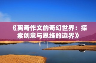 《离奇作文的奇幻世界：探索创意与思维的边界》
