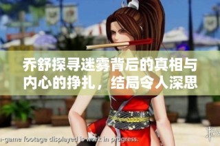 乔舒探寻迷雾背后的真相与内心的挣扎，结局令人深思