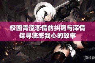 校园青涩恋情的纠葛与深情探寻悠悠我心的故事