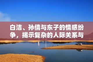 白洁、孙倩与东子的情感纷争，揭示复杂的人际关系与人生选择