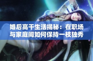 婚后高干生活揭秘：在职场与家庭间如何保持一枝独秀的平衡