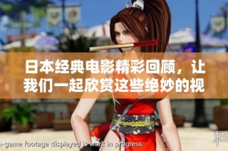 日本经典电影精彩回顾，让我们一起欣赏这些绝妙的视觉盛宴和深刻故事