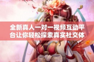 全新真人一对一视频互动平台让你轻松探索真实社交体验