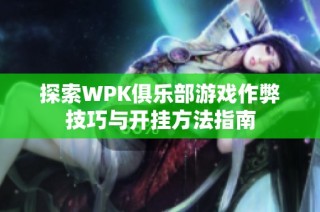 探索WPK俱乐部游戏作弊技巧与开挂方法指南