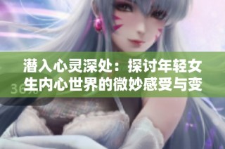 潜入心灵深处：探讨年轻女生内心世界的微妙感受与变迁