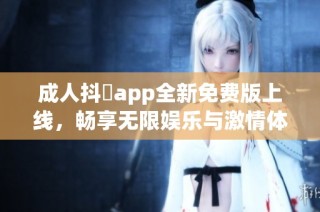 成人抖抈app全新免费版上线，畅享无限娱乐与激情体验