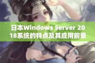 日本Windows Server 2018系统的特点及其应用前景分析