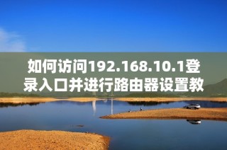 如何访问192.168.10.1登录入口并进行路由器设置教程