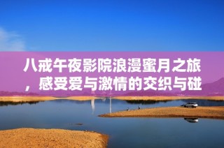八戒午夜影院浪漫蜜月之旅，感受爱与激情的交织与碰撞