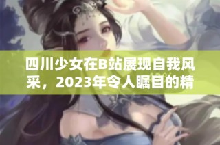 四川少女在B站展现自我风采，2023年令人瞩目的精彩时刻回顾
