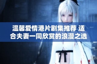 温馨爱情港片剧集推荐 适合夫妻一同欣赏的浪漫之选