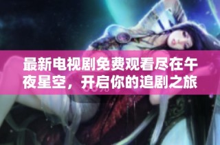最新电视剧免费观看尽在午夜星空，开启你的追剧之旅
