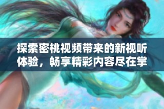 探索密桃视频带来的新视听体验，畅享精彩内容尽在掌握之中