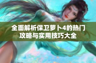 全面解析保卫萝卜4的热门攻略与实用技巧大全