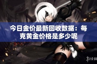 今日金价最新回收数据：每克黄金价格是多少呢