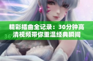 精彩插曲全记录：30分钟高清视频带你重温经典瞬间