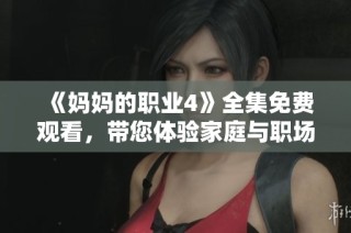 《妈妈的职业4》全集免费观看，带您体验家庭与职场的精彩交织