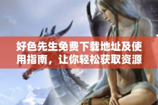 好色先生免费下载地址及使用指南，让你轻松获取资源