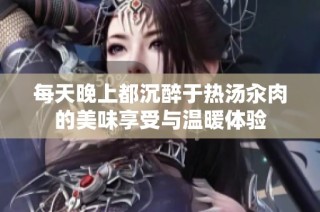 每天晚上都沉醉于热汤汆肉的美味享受与温暖体验