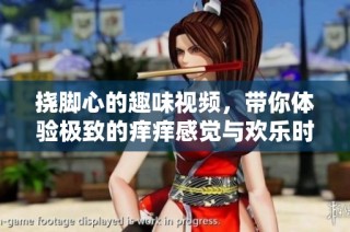 挠脚心的趣味视频，带你体验极致的痒痒感觉与欢乐时光