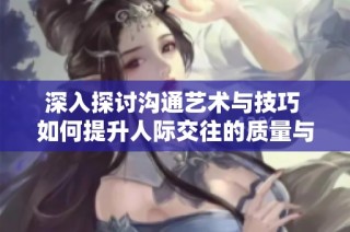 深入探讨沟通艺术与技巧 如何提升人际交往的质量与效果
