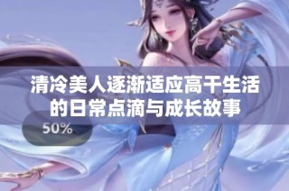 清冷美人逐渐适应高干生活的日常点滴与成长故事