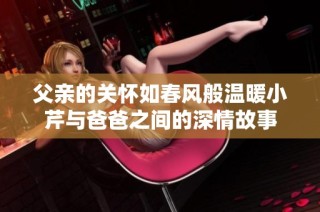 父亲的关怀如春风般温暖小芹与爸爸之间的深情故事