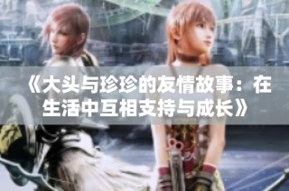 《大头与珍珍的友情故事：在生活中互相支持与成长》