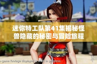 迷你特工队第41集揭秘怪兽隐藏的秘密与冒险旅程