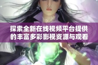 探索全新在线视频平台提供的丰富多彩影视资源与观看体验