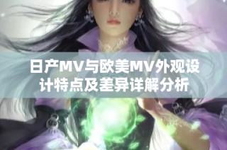 日产MV与欧美MV外观设计特点及差异详解分析