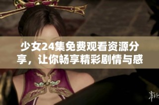 少女24集免费观看资源分享，让你畅享精彩剧情与感人瞬间