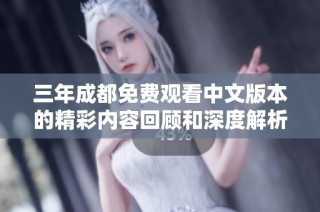 三年成都免费观看中文版本的精彩内容回顾和深度解析