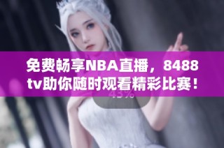 免费畅享NBA直播，8488tv助你随时观看精彩比赛！