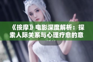 《按摩》电影深度解析：探索人际关系与心理疗愈的意大利艺术之作